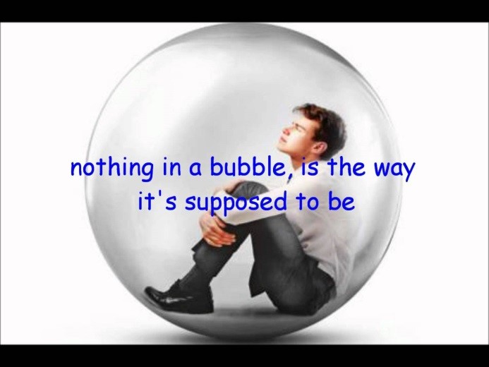 Living in a bubble. Nothing in a bubble, is the way it's supposed to be.