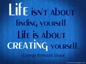 Life isn't about finding yourself. Life is about creating yourself. George Bernard Shaw