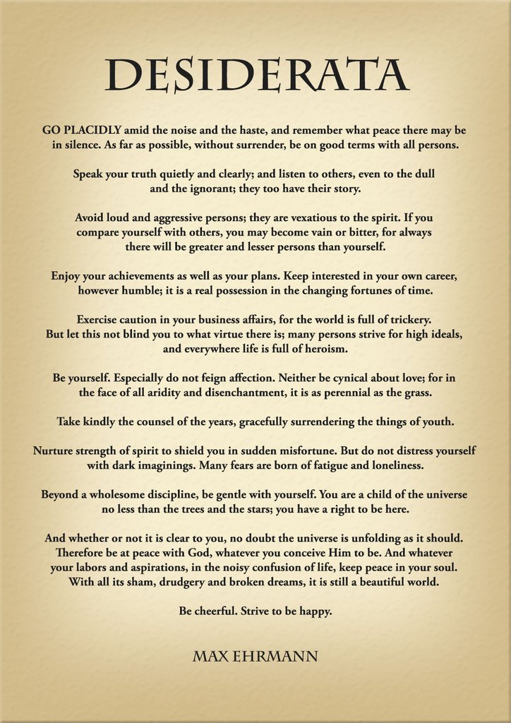 Desiderata - Max Ehrmann - Go placidly amid the noise and haste, and remember what peace there may be in silence.