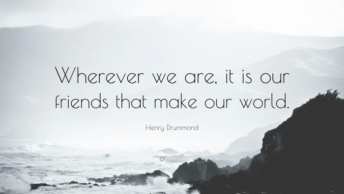 Wherever we are, it is our friends that make our world - Henry Drummond