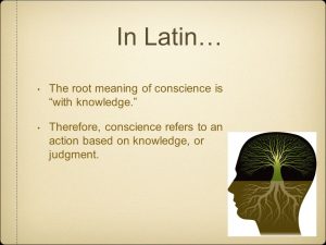 In Latin… The root meaning of conscience is with knowledge. Therefore, conscience refers to an action based on knowledge, or judgment.