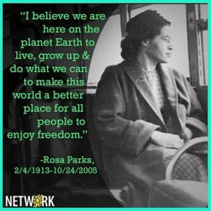 Rosa Parks: "I believe we are here on the planet Earth to live, grow up & do what we can to make this world a better place for all people to enjoy freedom."