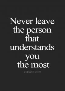 Never leave the person that understands you the most